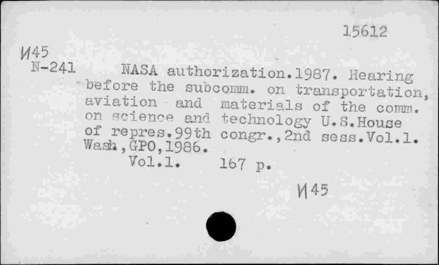 ﻿M45
N-241
15612
authorization. 1987. Hearing before the subcomm. on transportation, aviation and materials of the comm, on science and technology U.S.House con8r--2*a sess.Vol.l.
Vol.l. 167 p.
H45